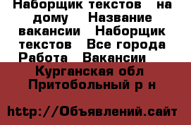 Наборщик текстов ( на дому) › Название вакансии ­ Наборщик текстов - Все города Работа » Вакансии   . Курганская обл.,Притобольный р-н